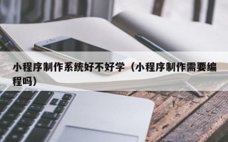 镇江小程序制作系统好不好学（小程序制作需要编程吗）