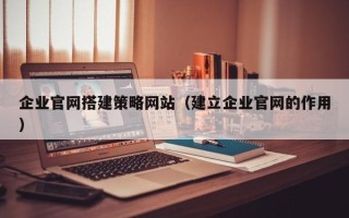 镇江企业官网搭建策略网站（建立企业官网的作用）
