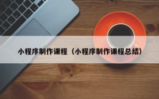 镇江小程序制作课程（小程序制作课程总结）