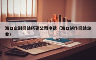 镇江海口定制网站搭建公司电话（海口制作网站企业）