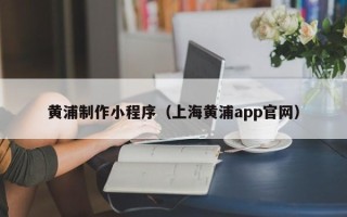 镇江黄浦制作小程序（上海黄浦app官网）
