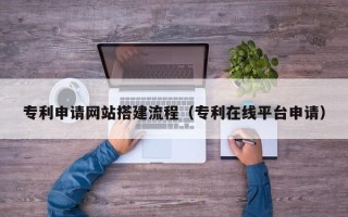 镇江专利申请网站搭建流程（专利在线平台申请）