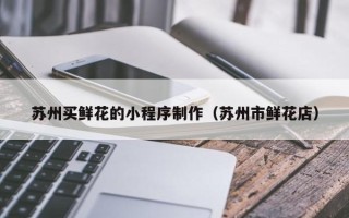 镇江苏州买鲜花的小程序制作（苏州市鲜花店）