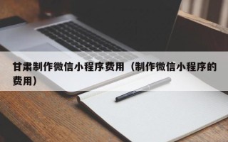 镇江甘肃制作微信小程序费用（制作微信小程序的费用）