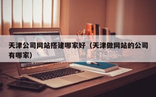 镇江天津公司网站搭建哪家好（天津做网站的公司有哪家）