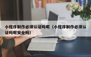 镇江小程序制作必须认证吗呢（小程序制作必须认证吗呢安全吗）