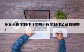镇江呈贡小程序制作（昆明小程序制作公司有哪些）
