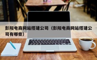 镇江彭阳电商网站搭建公司（彭阳电商网站搭建公司有哪些）