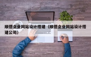 镇江顺德企业网站设计搭建（顺德企业网站设计搭建公司）
