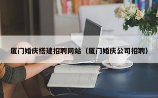 镇江厦门婚庆搭建招聘网站（厦门婚庆公司招聘）