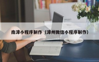 镇江南漳小程序制作（漳州微信小程序制作）