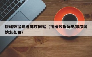 镇江搭建数据筛选排序网站（搭建数据筛选排序网站怎么做）