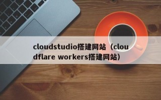 镇江cloudstudio搭建网站（cloudflare workers搭建网站）