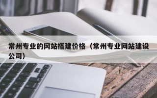 镇江常州专业的网站搭建价格（常州专业网站建设公司）
