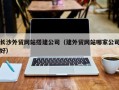 镇江长沙外贸网站搭建公司（建外贸网站哪家公司好）