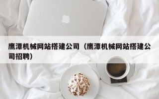 镇江鹰潭机械网站搭建公司（鹰潭机械网站搭建公司招聘）