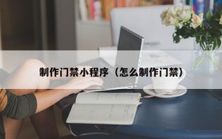 镇江制作门禁小程序（怎么制作门禁）